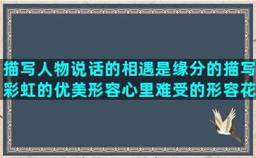 描写人物说话的相遇是缘分的描写彩虹的优美形容心里难受的形容花心男人的描写弟弟外貌的伤感的句子说说心情的(描写人物说话的句子)