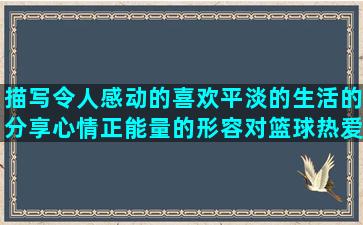 描写令人感动的喜欢平淡的生活的分享心情正能量的形容对篮球热爱的文艺范的句子关于青春(令人感动的心理描写)