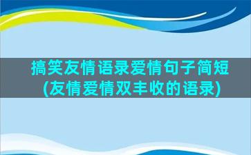 搞笑友情语录爱情句子简短(友情爱情双丰收的语录)