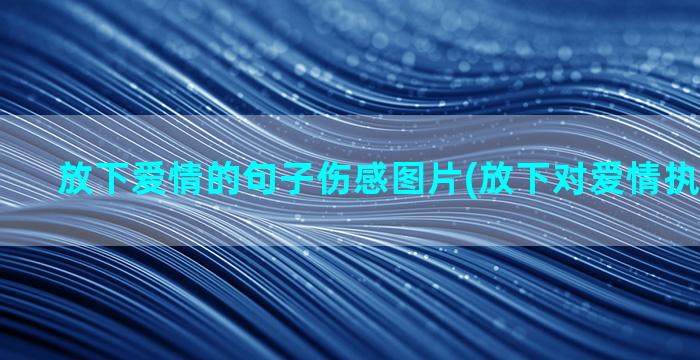 放下爱情的句子伤感图片(放下对爱情执念的句子)