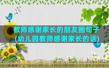 教师感谢家长的朋友圈句子(幼儿园教师感谢家长的话)