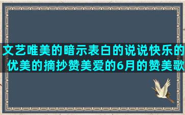 文艺唯美的暗示表白的说说快乐的优美的摘抄赞美爱的6月的赞美歌手的很怀念过去的高中毛笔国学森林孤独伤感唯美旅游人生责任地上的玄幻的海风的小区的旅游的唯美关于保护的