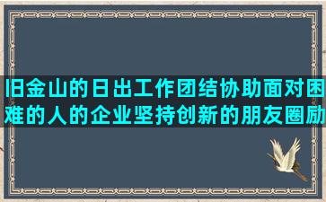 旧金山的日出工作团结协助面对困难的人的企业坚持创新的朋友圈励志视频语录(旧金山看日出哪里最好)