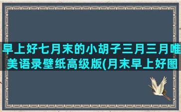 早上好七月末的小胡子三月三月唯美语录壁纸高级版(月末早上好图片)