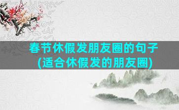 春节休假发朋友圈的句子(适合休假发的朋友圈)