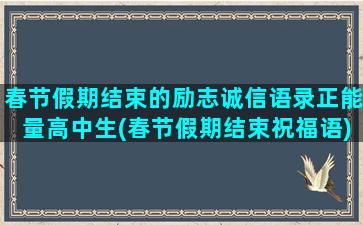 春节假期结束的励志诚信语录正能量高中生(春节假期结束祝福语)