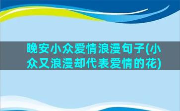 晚安小众爱情浪漫句子(小众又浪漫却代表爱情的花)