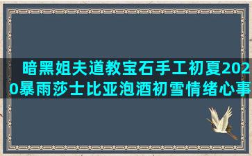 暗黑姐夫道教宝石手工初夏2020暴雨莎士比亚泡酒初雪情绪心事机智种菜林徽因唯美语录