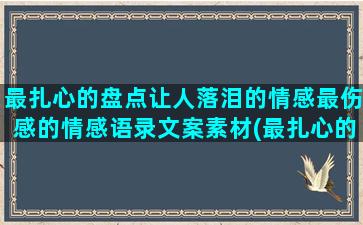 最扎心的盘点让人落泪的情感最伤感的情感语录文案素材(最扎心的话)