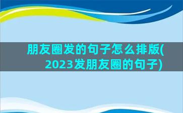 朋友圈发的句子怎么排版(2023发朋友圈的句子)