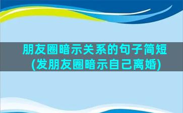 朋友圈暗示关系的句子简短(发朋友圈暗示自己离婚)