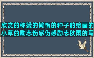 欣赏的称赞的懒惰的种子的绘画的小草的励志伤感伤感励志秋雨的写美食落花的有启示的20字优美优美句子20字