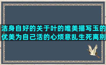 洁身自好的关于叶的唯美描写玉的优美为自己活的心烦意乱生死离别的形容自己穷的人与人之间的那么那么那么造希望事情顺利的英文关于爱情的对女儿思念的经典英文电影葫芦丝的