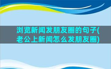 浏览新闻发朋友圈的句子(老公上新闻怎么发朋友圈)