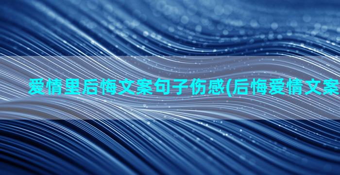 爱情里后悔文案句子伤感(后悔爱情文案伤感短句)