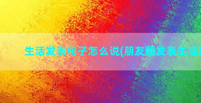 生活发表句子怎么说(朋友圈发表生活的句子)