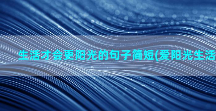 生活才会更阳光的句子简短(爱阳光生活才会灿烂)