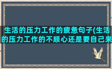 生活的压力工作的疲惫句子(生活的压力工作的不顺心还是要自己来慢慢自愈)