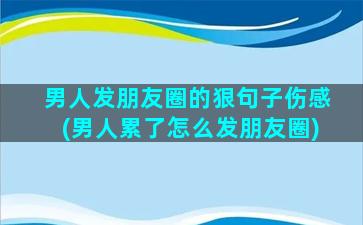 男人发朋友圈的狠句子伤感(男人累了怎么发朋友圈)