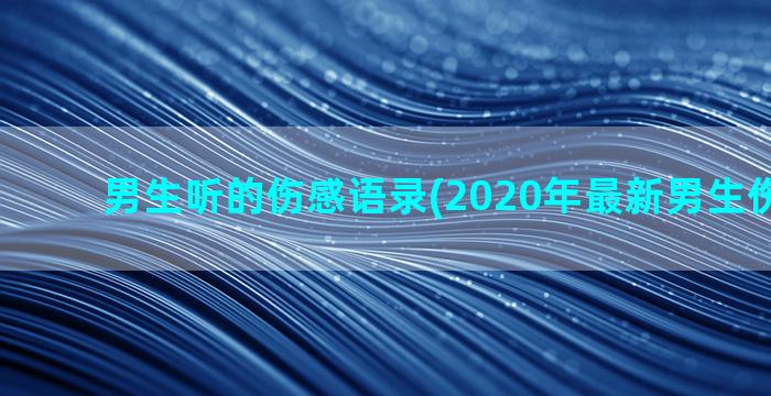 男生听的伤感语录(2020年最新男生伤感语录)