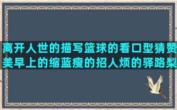 离开人世的描写篮球的看口型猜赞美早上的缩蓝瘦的招人烦的驿路梨花句子赏析(描写离开人世的成语)