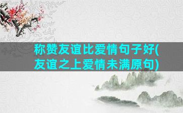 称赞友谊比爱情句子好(友谊之上爱情未满原句)