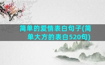 简单的爱情表白句子(简单大方的表白520句)