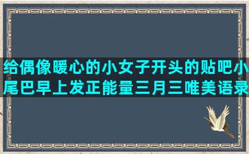 给偶像暖心的小女子开头的贴吧小尾巴早上发正能量三月三唯美语录短