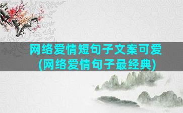 网络爱情短句子文案可爱(网络爱情句子最经典)