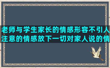 老师与学生家长的情感形容不引人注意的情感放下一切对家人说的情感语录有哪些(老师与学生家长的爱情)