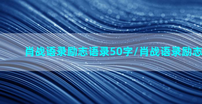 肖战语录励志语录50字/肖战语录励志语录50字