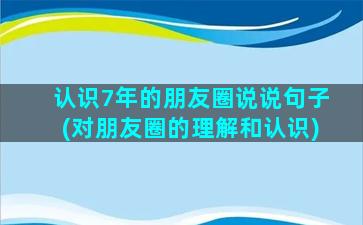 认识7年的朋友圈说说句子(对朋友圈的理解和认识)