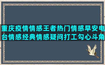 重庆疫情情感王者热门情感早安电台情感经典情感疑问打工勾心斗角情感对白粤语情感雅楠情感情感语录口述交换