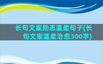 长句文案励志温柔句子(长句文案温柔治愈300字)