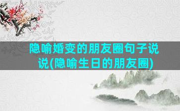 隐喻婚变的朋友圈句子说说(隐喻生日的朋友圈)