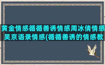 黄金情感循循善诱情感周冰倩情感吴京语录情感(循循善诱的情感教化)